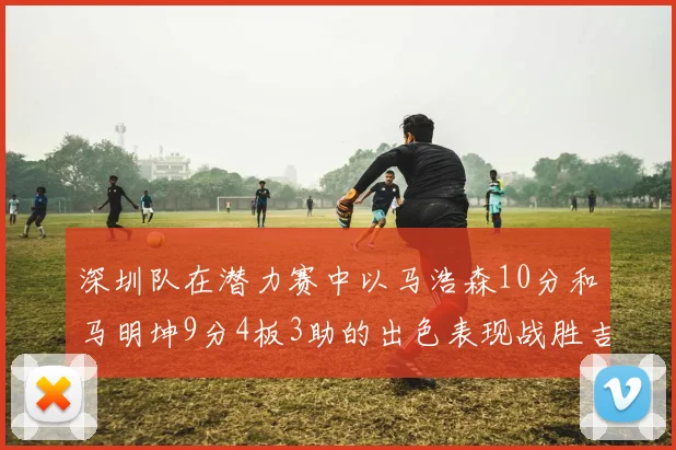 深圳队在潜力赛中以马浩森10分和马明坤9分4板3助的出色表现战胜吉林队
