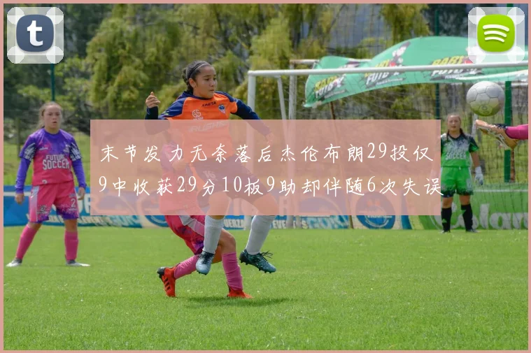 末节发力无奈落后杰伦布朗29投仅9中收获29分10板9助却伴随6次失误