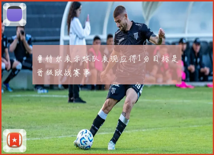 鲁特尔表示球队表现应得1分目标是晋级欧战赛事