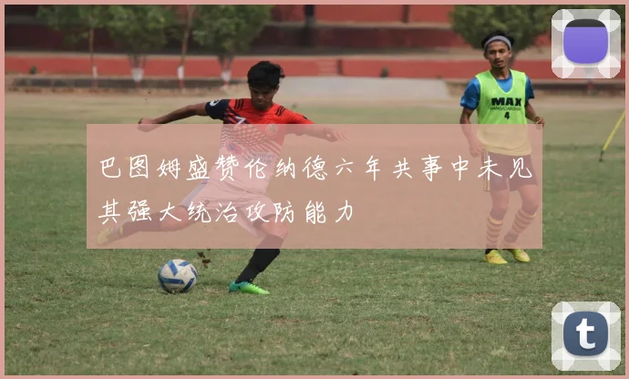 巴图姆盛赞伦纳德六年共事中未见其强大统治攻防能力