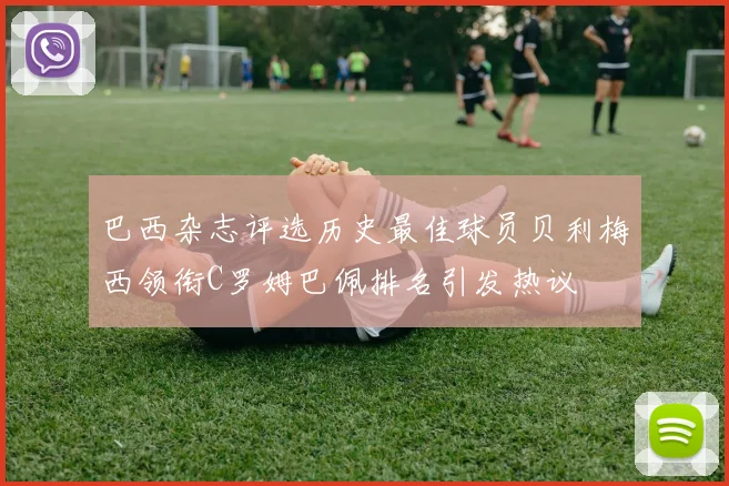 巴西杂志评选历史最佳球员贝利梅西领衔C罗姆巴佩排名引发热议