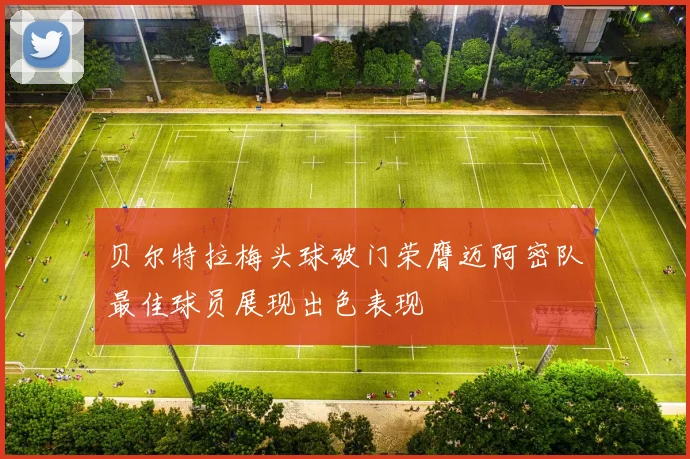 贝尔特拉梅头球破门荣膺迈阿密队最佳球员展现出色表现