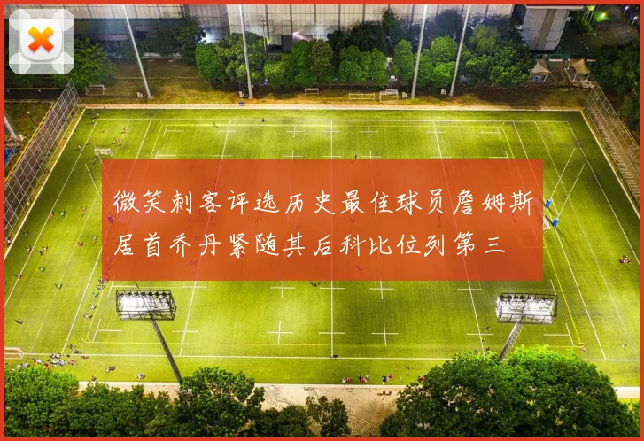 微笑刺客评选历史最佳球员詹姆斯居首乔丹紧随其后科比位列第三