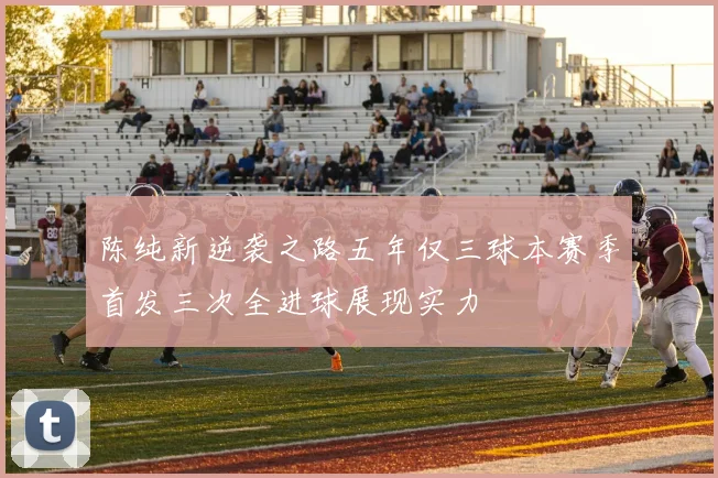 陈纯新逆袭之路五年仅三球本赛季首发三次全进球展现实力