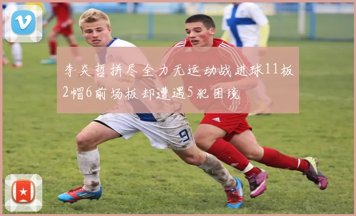 李炎哲拼尽全力无运动战进球11板2帽6前场板却遭遇5犯困境