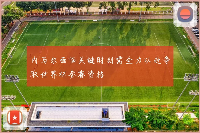 内马尔面临关键时刻需全力以赴争取世界杯参赛资格