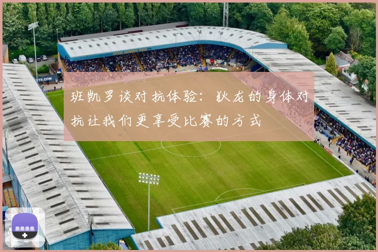 班凯罗谈对抗体验：狄龙的身体对抗让我们更享受比赛的方式